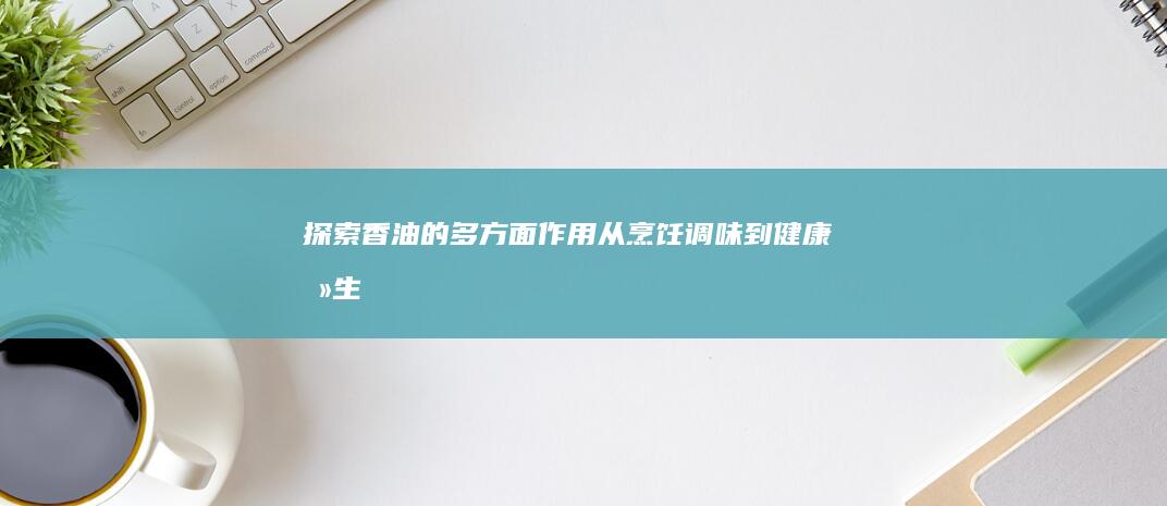 探索香油的多方面作用：从烹饪调味到健康养生