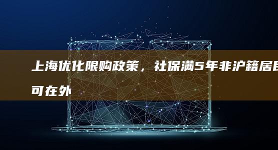 上海优化限购政策，社保满 5 年非沪籍居民可在外环外（崇明区除外）限购 1 套住房，将带来哪些影响？